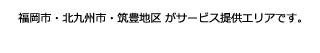 福岡市・北九州市・筑豊地区 がサービス提供エリアです。